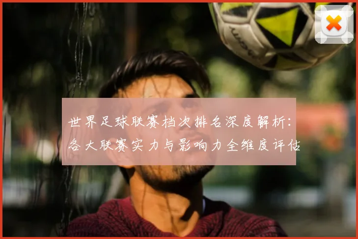 世界足球联赛档次排名深度解析：各大联赛实力与影响力全维度评估