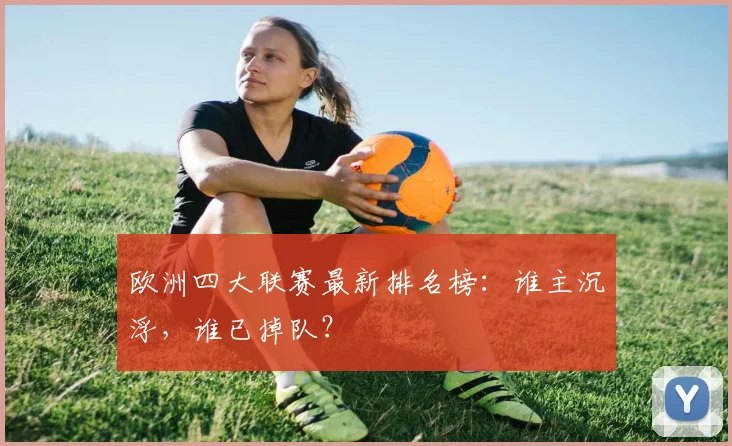 欧洲四大联赛最新排名榜:谁主沉浮,谁已掉队?