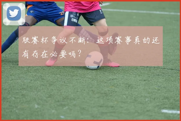 联赛杯争议不断:这项赛事真的还有存在必要吗?