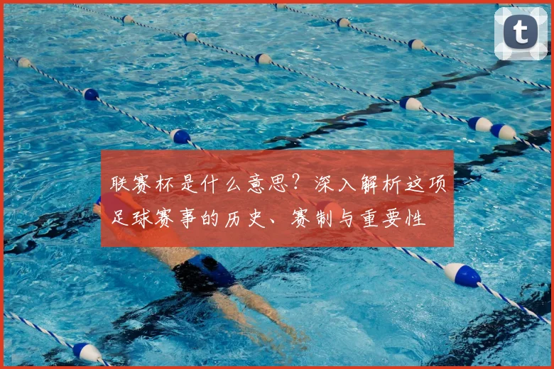 联赛杯是什么意思？深入解析这项足球赛事的历史、赛制与重要性
