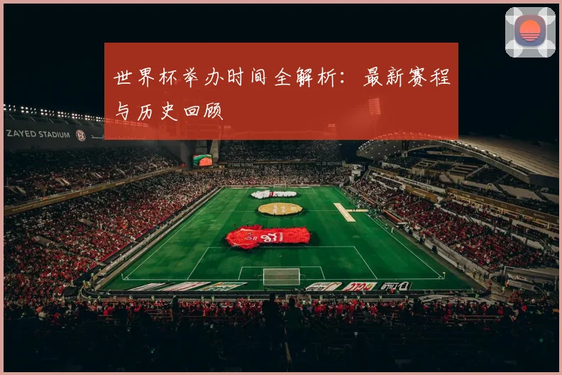 世界杯举办时间全解析:最新赛程与历史回顾