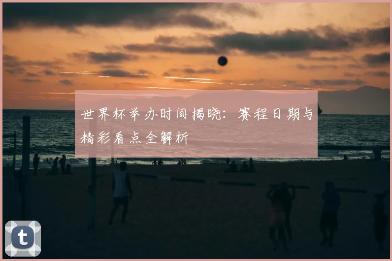 世界杯举办时间揭晓：赛程日期与精彩看点全解析