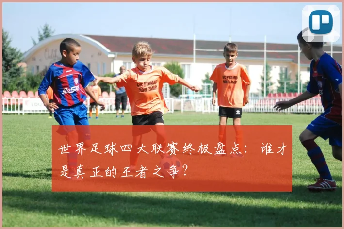 世界足球四大联赛终极盘点:谁才是真正的王者之争?