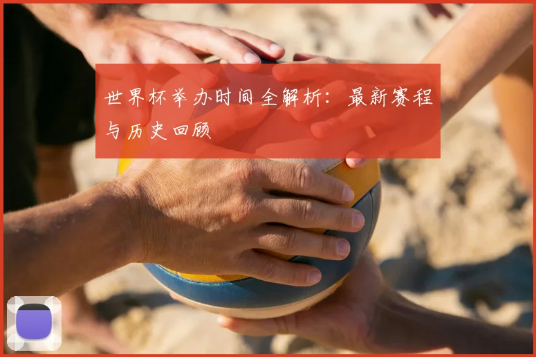 世界杯举办时间全解析：最新赛程与历史回顾