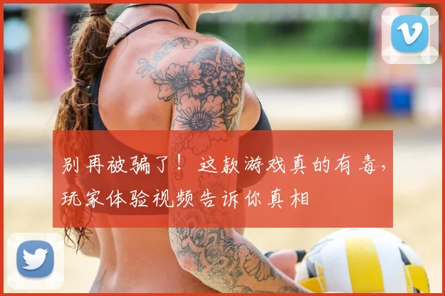 别再被骗了!这款游戏真的有毒,玩家体验视频告诉你真相