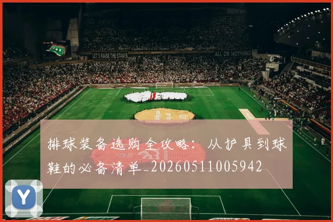 排球装备选购全攻略：从护具到球鞋的必备清单_20260511005942
