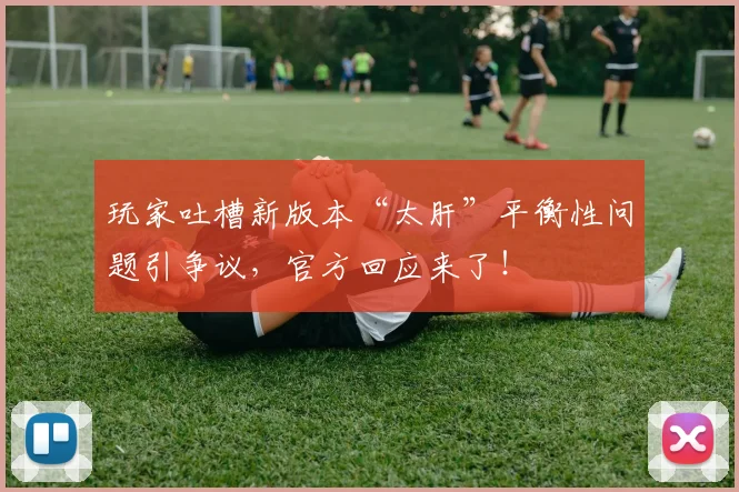 玩家吐槽新版本“太肝”平衡性问题引争议，官方回应来了！