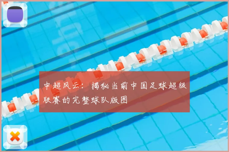 中超风云：揭秘当前中国足球超级联赛的完整球队版图