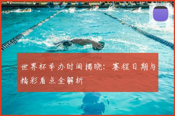 世界杯举办时间揭晓:赛程日期与精彩看点全解析