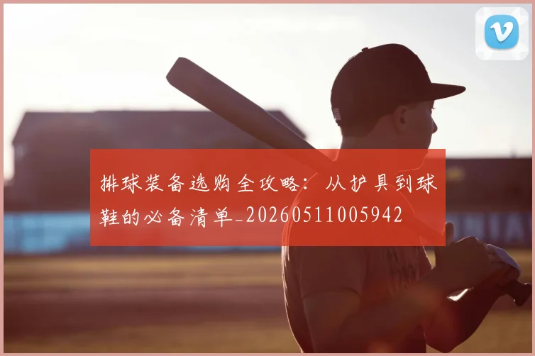 排球装备选购全攻略:从护具到球鞋的必备清单_20260511005942