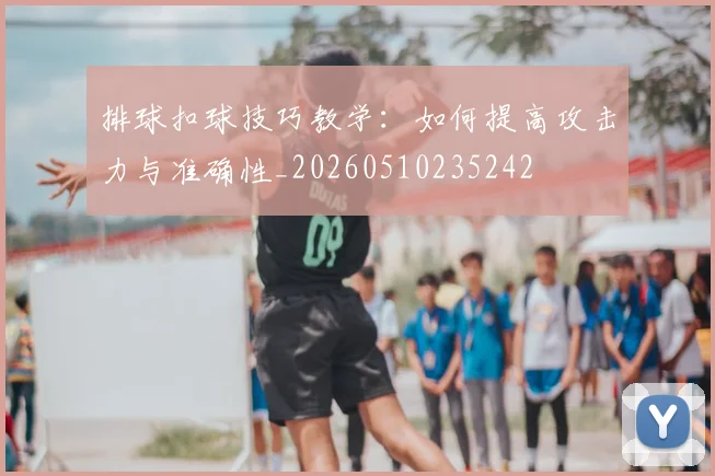 排球扣球技巧教学：如何提高攻击力与准确性_20260510235242